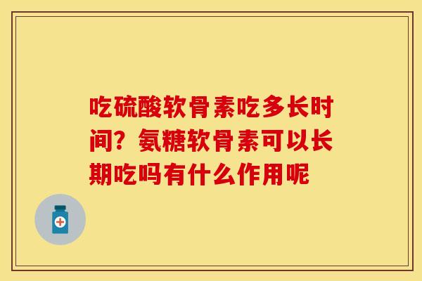吃硫酸软骨素吃多长时间？氨糖软骨素可以长期吃吗有什么作用呢