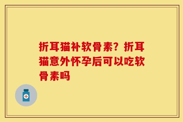 折耳猫补软骨素？折耳猫意外怀孕后可以吃软骨素吗