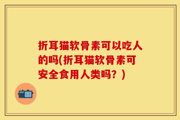折耳猫软骨素可以吃人的吗(折耳猫软骨素可安全食用人类吗？)
