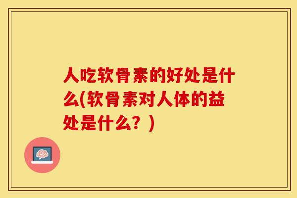 人吃软骨素的好处是什么(软骨素对人体的益处是什么？)
