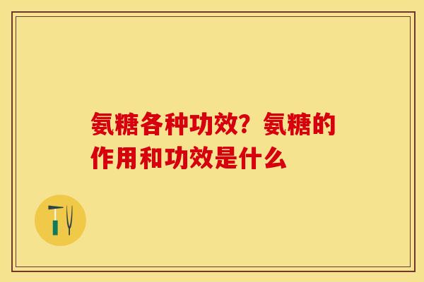 氨糖各种功效？氨糖的作用和功效是什么