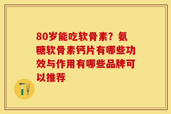 80岁能吃软骨素?氨糖软骨素钙片有哪些功效与作用有哪些品牌可以推荐 80岁能吃软骨素?氨糖软骨素钙片有哪些功效与作用有哪些品牌可以推荐