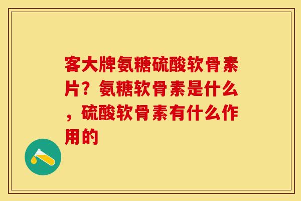 客大牌氨糖硫酸软骨素片？氨糖软骨素是什么，硫酸软骨素有什么作用的