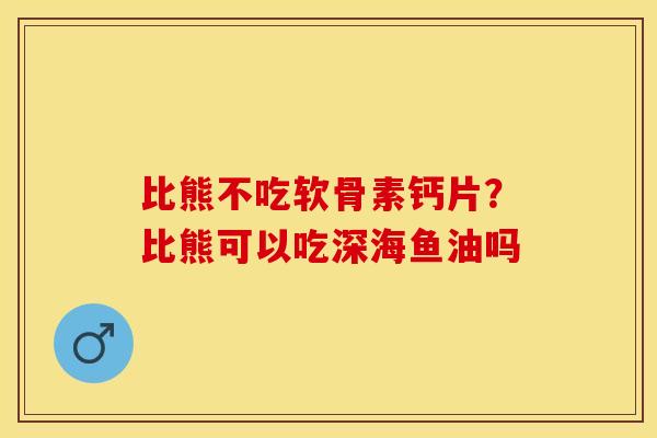 比熊不吃软骨素钙片？比熊可以吃深海鱼油吗