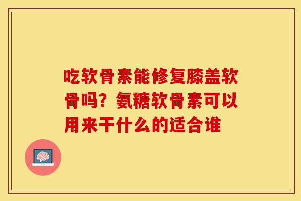 吃软骨素能修复膝盖软骨吗?氨糖软骨素可以用来干什么的适合谁 吃软骨素能修复膝盖软骨吗?氨糖软骨素可以用来干什么的适合谁