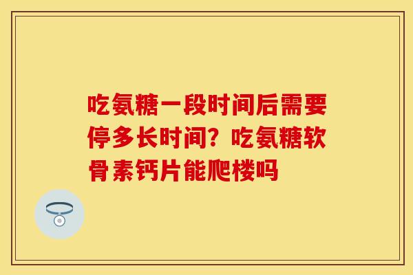 吃氨糖一段时间后需要停多长时间？吃氨糖软骨素钙片能爬楼吗