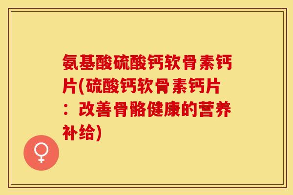 氨基酸硫酸钙软骨素钙片(硫酸钙软骨素钙片：改善骨骼健康的营养补给)