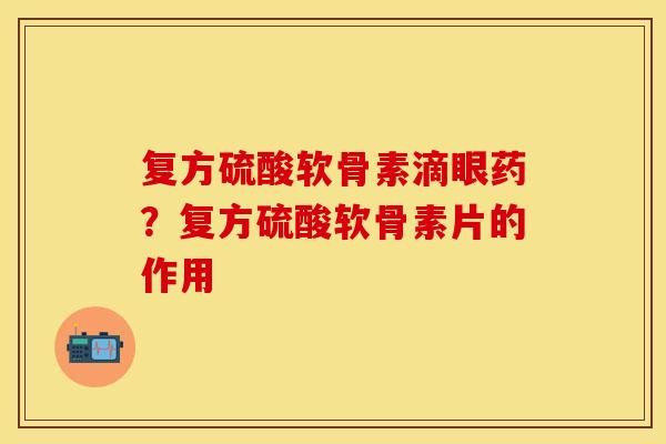 复方硫酸软骨素滴眼药？复方硫酸软骨素片的作用