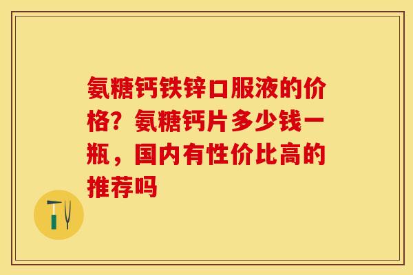 氨糖钙铁锌口服液的价格？氨糖钙片多少钱一瓶，国内有性价比高的推荐吗