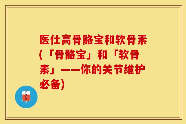 医仕高骨骼宝和软骨素(「骨骼宝」和「软骨素」——你的关节维护必备) 医仕高骨骼宝和软骨素(「骨骼宝」和「软骨素」——你的关节维护必备)