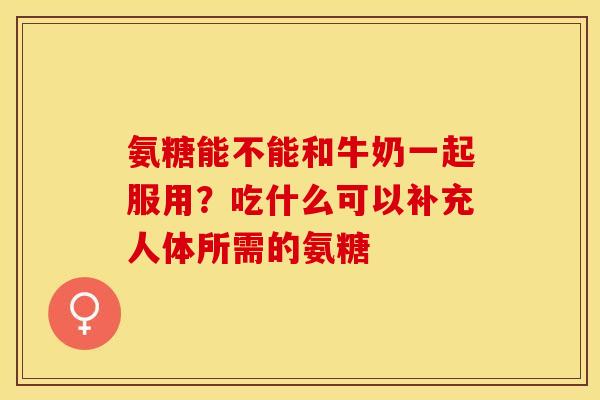 氨糖能不能和牛奶一起服用？吃什么可以补充人体所需的氨糖