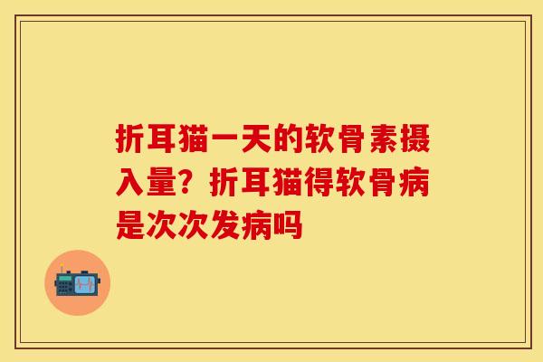 折耳猫一天的软骨素摄入量？折耳猫得软骨是次次发吗