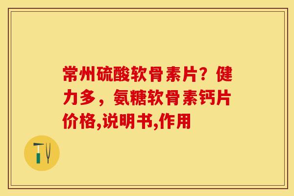 常州硫酸软骨素片?健力多,氨糖软骨素钙片价格,说明书,作用 常州硫酸软骨素片?健力多,氨糖软骨素钙片价格,说明书,作用