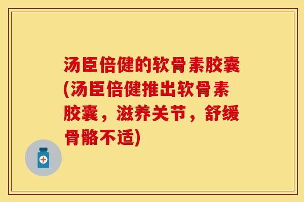 汤臣倍健的软骨素胶囊(汤臣倍健推出软骨素胶囊，滋养关节，舒缓骨骼不适)