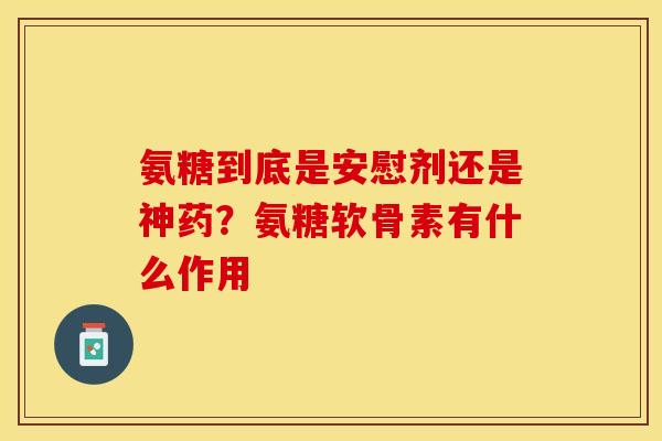 氨糖到底是安慰剂还是神药?氨糖软骨素有什么作用 氨糖到底是安慰剂还是神药?氨糖软骨素有什么作用