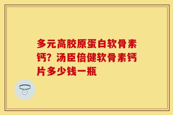 多元高胶原蛋白软骨素钙？汤臣倍健软骨素钙片多少钱一瓶