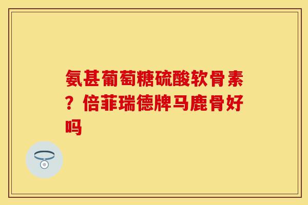 氨甚葡萄糖硫酸软骨素？倍菲瑞德牌马鹿骨好吗
