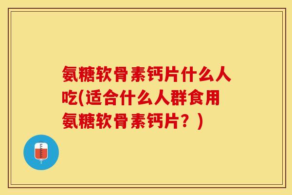 氨糖软骨素钙片什么人吃(适合什么人群食用氨糖软骨素钙片?) 氨糖软骨素钙片什么人吃(适合什么人群食用氨糖软骨素钙片?)