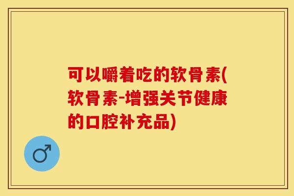 可以嚼着吃的软骨素(软骨素-增强关节健康的口腔补充品)