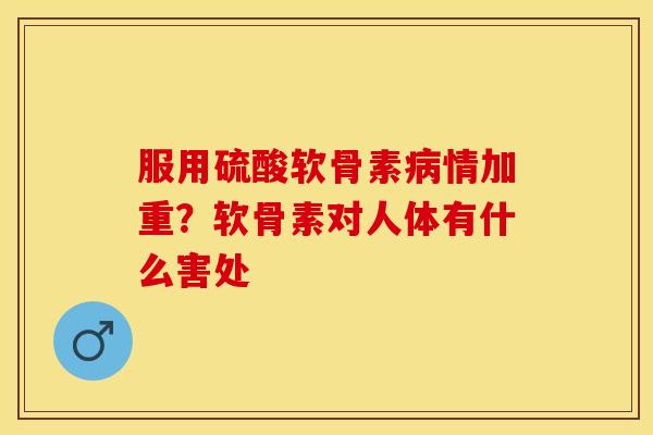 服用硫酸软骨素病情加重？软骨素对人体有什么害处