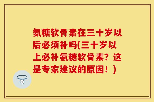 氨糖软骨素在三十岁以后必须补吗(三十岁以上必补氨糖软骨素？这是专家建议的原因！)