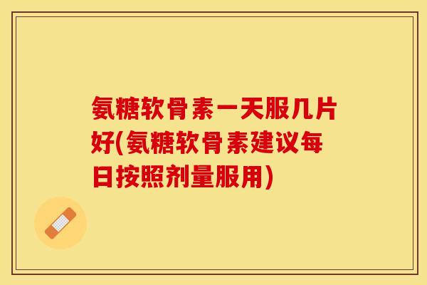 氨糖软骨素一天服几片好(氨糖软骨素建议每日按照剂量服用)
