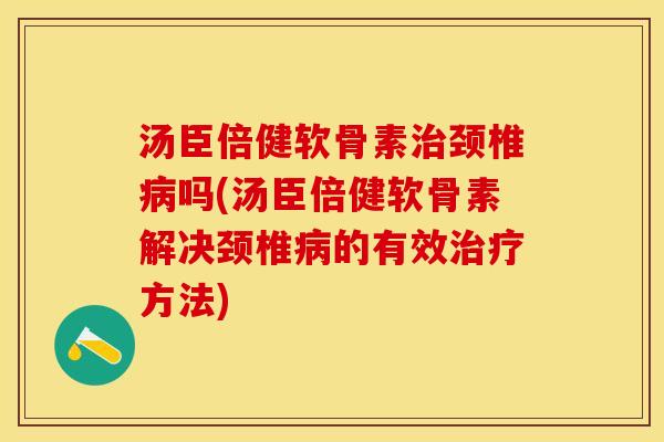 汤臣倍健软骨素治颈椎病吗(汤臣倍健软骨素解决颈椎病的有效治疗方法)