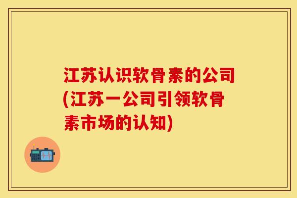 江苏认识软骨素的公司(江苏一公司引领软骨素市场的认知) 江苏认识软骨素的公司(江苏一公司引领软骨素市场的认知)