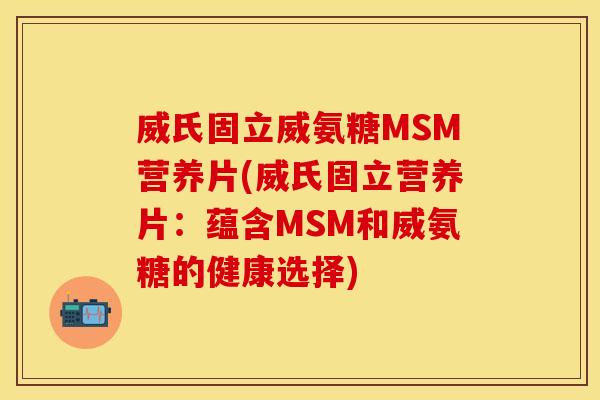 威氏固立威氨糖MSM营养片(威氏固立营养片：蕴含MSM和威氨糖的健康选择)