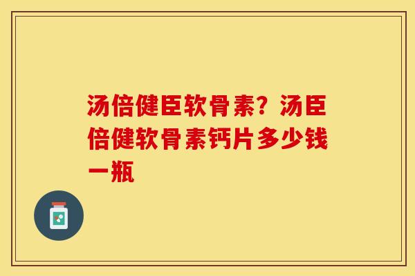 汤倍健臣软骨素？汤臣倍健软骨素钙片多少钱一瓶
