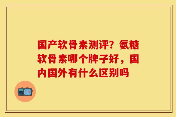 国产软骨素测评?氨糖软骨素哪个牌子好,国内国外有什么区别吗 国产软骨素测评?氨糖软骨素哪个牌子好,国内国外有什么区别吗