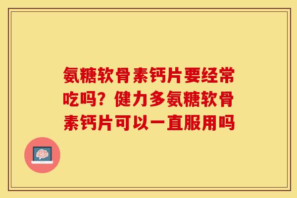 氨糖软骨素钙片要经常吃吗？健力多氨糖软骨素钙片可以一直服用吗
