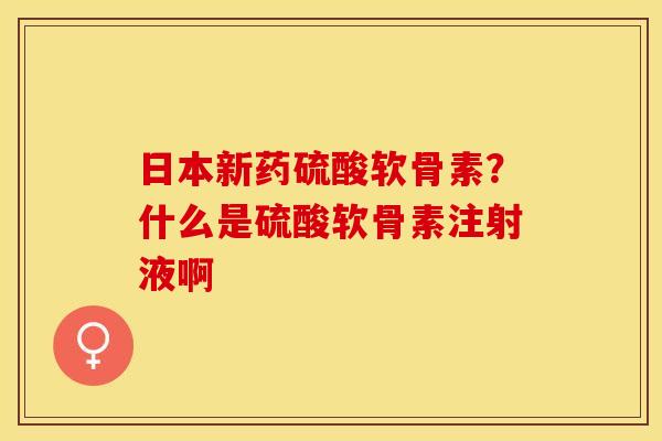 日本新药硫酸软骨素?什么是硫酸软骨素注射液啊 日本新药硫酸软骨素?什么是硫酸软骨素注射液啊