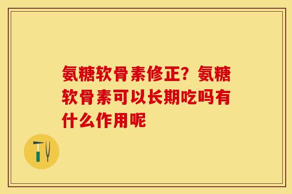 氨糖软骨素修正？氨糖软骨素可以长期吃吗有什么作用呢