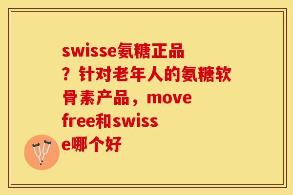 swisse氨糖正品？针对老年人的氨糖软骨素产品，move free和swisse哪个好