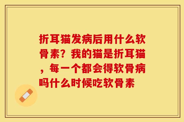 折耳猫发病后用什么软骨素？我的猫是折耳猫，每一个都会得软骨病吗什么时候吃软骨素