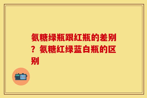 氨糖绿瓶跟红瓶的差别？氨糖红绿蓝白瓶的区别