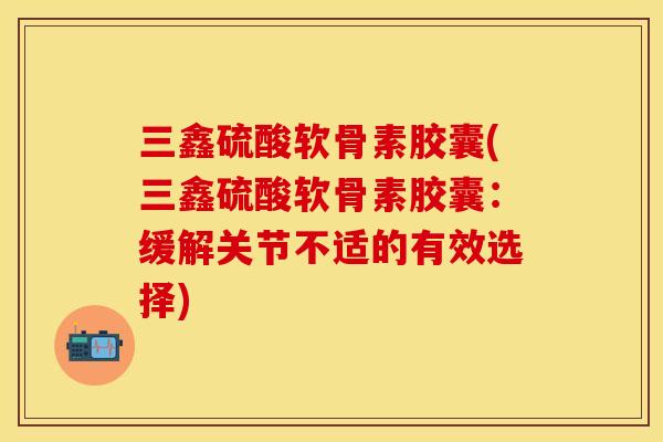三鑫硫酸软骨素胶囊(三鑫硫酸软骨素胶囊:缓解关节不适的有效选择) 三鑫硫酸软骨素胶囊(三鑫硫酸软骨素胶囊:缓解关节不适的有效选择)
