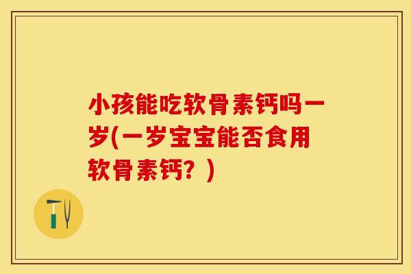 小孩能吃软骨素钙吗一岁(一岁宝宝能否食用软骨素钙？)