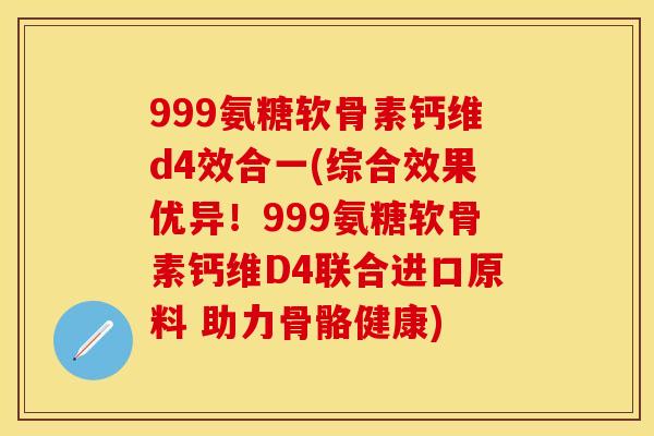999氨糖软骨素钙维d4效合一(综合效果优异！999氨糖软骨素钙维D4联合进口原料 助力骨骼健康)