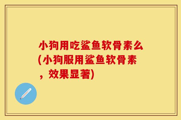 小狗用吃鲨鱼软骨素么(小狗服用鲨鱼软骨素，效果显著)