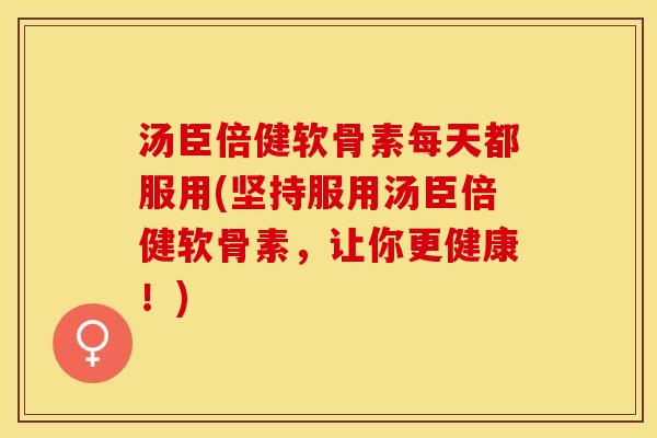 汤臣倍健软骨素每天都服用(坚持服用汤臣倍健软骨素,让你更健康!) 汤臣倍健软骨素每天都服用(坚持服用汤臣倍健软骨素,让你更健康!)