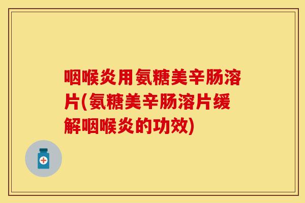 咽喉炎用氨糖美辛肠溶片(氨糖美辛肠溶片缓解咽喉炎的功效)