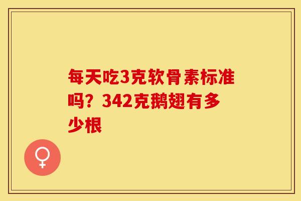 每天吃3克软骨素标准吗？342克鹅翅有多少根