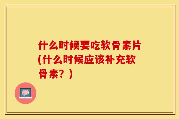 什么时候要吃软骨素片(什么时候应该补充软骨素？)