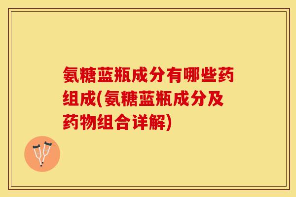 氨糖蓝瓶成分有哪些药组成(氨糖蓝瓶成分及组合详解)