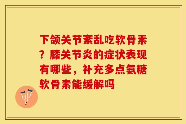 下颌关节紊乱吃软骨素？膝关节炎的症状表现有哪些，补充多点氨糖软骨素能缓解吗