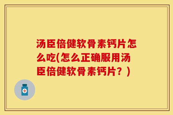 汤臣倍健软骨素钙片怎么吃(怎么正确服用汤臣倍健软骨素钙片？)