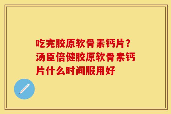 吃完胶原软骨素钙片？汤臣倍健胶原软骨素钙片什么时间服用好