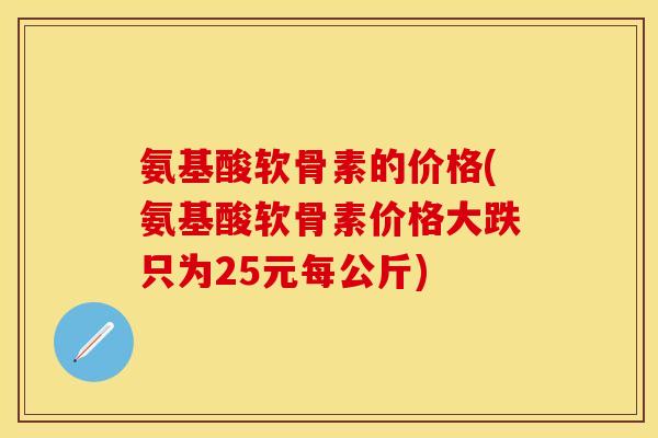 氨基酸软骨素的价格(氨基酸软骨素价格大跌只为25元每公斤)